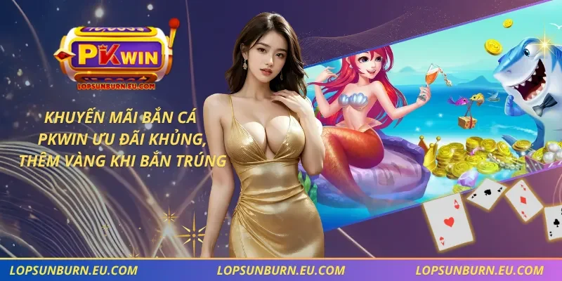 Khuyến Mãi Bắn Cá – PKWIN Ưu Đãi Khủng, Thêm Vàng Khi Bắn Trúng