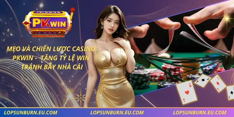 Mẹo Và Chiến Lược Casino PKWIN – Tăng Tỷ Lệ WIN, Tránh Bẫy Nhà Cái