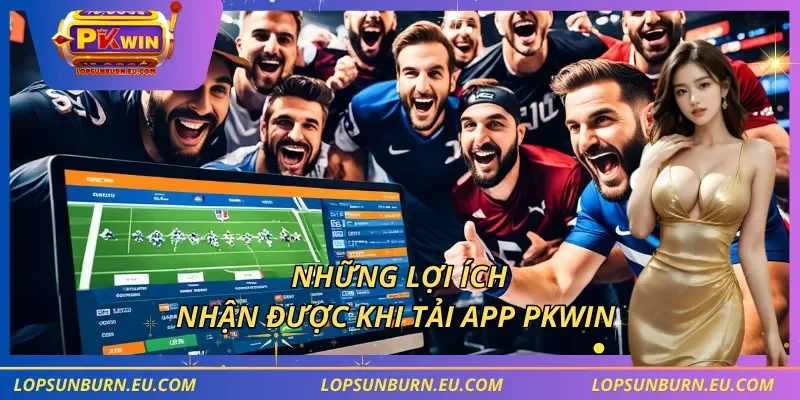 Những lợi ích nhận được khi tải app PKWIN